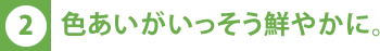 色あいがいっそう鮮やかに。