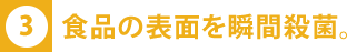 食品の表面を瞬間殺菌。